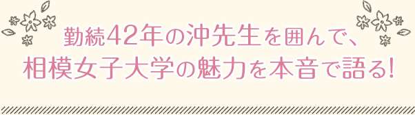 勤続42年の沖先生を囲んで、相模女子大学の魅力を本音で語る！