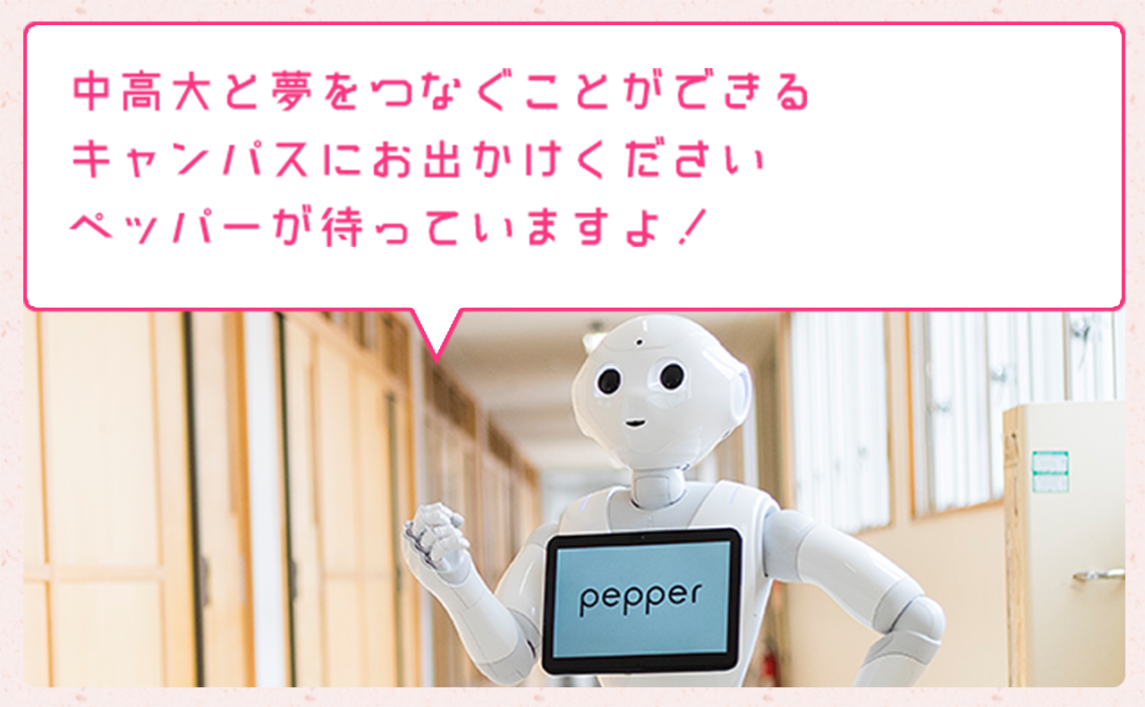 中高大と夢をつなぐことができるキャンパスにお出かけください ペッパーが待っていますよ！