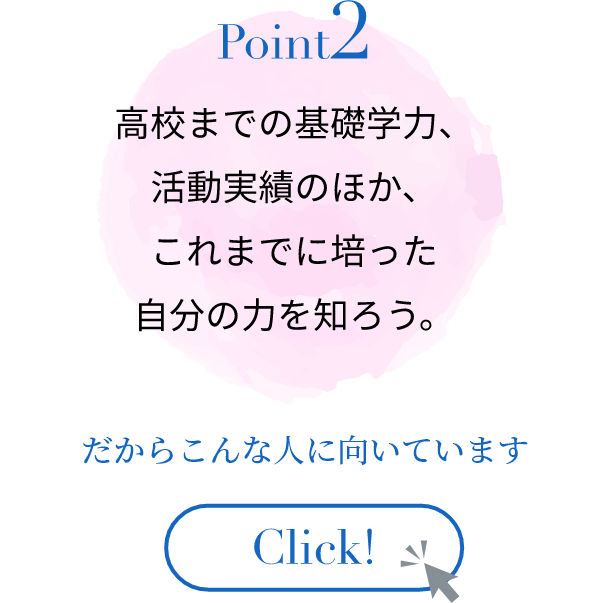高校までの基礎学力、活動実績のほか、これまでに培った自分の力を知ろう。